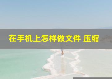 在手机上怎样做文件 压缩